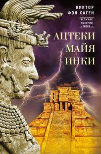 Ацтеки, майя, инки. Великие царства древней Америки